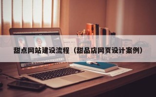武穴甜点网站建设流程（甜品店网页设计案例）