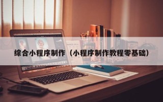 武穴综合小程序制作（小程序制作教程零基础）