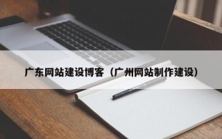 武穴广东网站建设博客（广州网站制作建设）