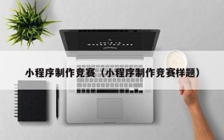 武穴小程序制作竞赛（小程序制作竞赛样题）