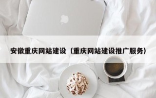 武穴安徽重庆网站建设（重庆网站建设推广服务）