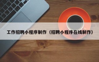 武穴工作招聘小程序制作（招聘小程序在线制作）