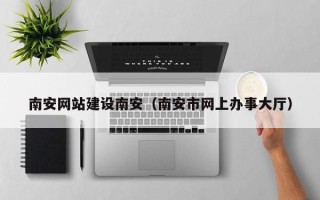 武穴南安网站建设南安（南安市网上办事大厅）