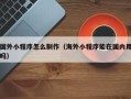 武穴国外小程序怎么制作（海外小程序能在国内用吗）