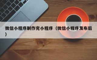 武穴微信小程序制作完小程序（微信小程序发布后）