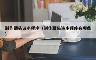 武穴制作藏头诗小程序（制作藏头诗小程序有哪些）