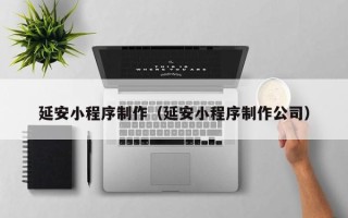 武穴延安小程序制作（延安小程序制作公司）